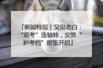 新闻特写｜又见老白：“双考”连轴转，交警“护考档”密集开启