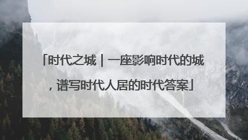 时代之城｜一座影响时代的城，谱写时代人居的时代答案