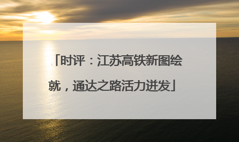 时评：江苏高铁新图绘就，通达之路活力迸发