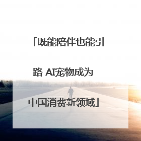 既能陪伴也能引路 AI宠物成为中国消费新领域