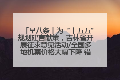 早八条丨为“十五五”规划建言献策，吉林省开展征求意见活动/全国多地机票价格大幅下降 错峰游好时机来了