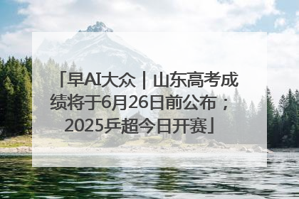 早AI大众｜山东高考成绩将于6月26日前公布；2025乒超今日开赛
