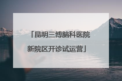 昆明三博脑科医院新院区开诊试运营