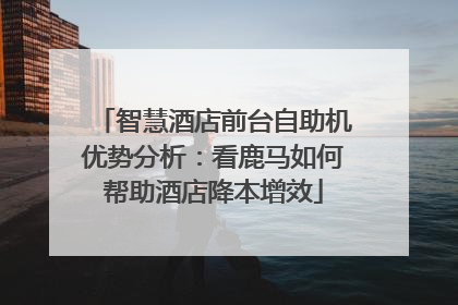 智慧酒店前台自助机优势分析：看鹿马如何帮助酒店降本增效