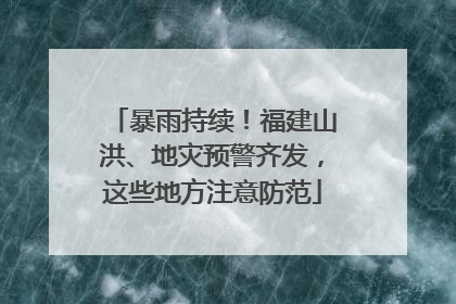 暴雨持续！福建山洪、地灾预警齐发，这些地方注意防范