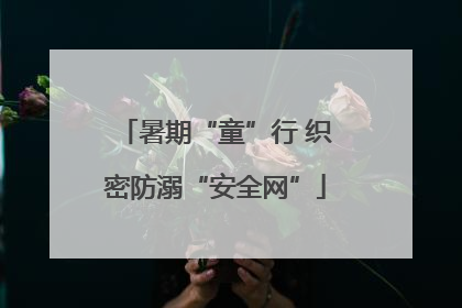 暑期“童”行 织密防溺“安全网”
