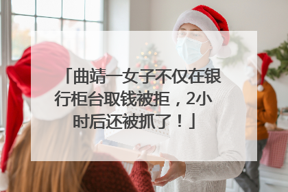 曲靖一女子不仅在银行柜台取钱被拒，2小时后还被抓了！