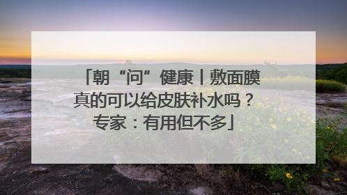 朝“问”健康丨敷面膜真的可以给皮肤补水吗？专家：有用但不多