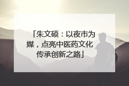 朱文硕：以夜市为媒，点亮中医药文化传承创新之路