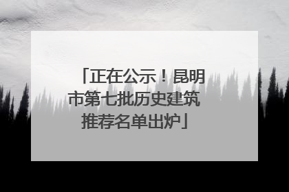 正在公示！昆明市第七批历史建筑推荐名单出炉