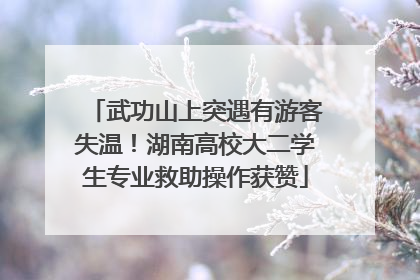 武功山上突遇有游客失温！湖南高校大二学生专业救助操作获赞