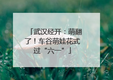 武汉经开：萌翻了！车谷萌娃花式过“六一”