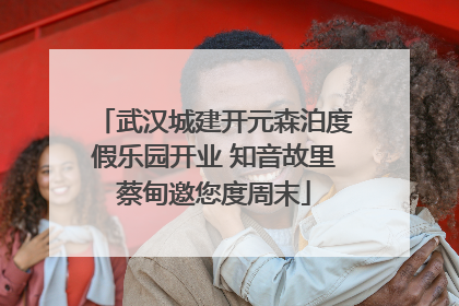 武汉城建开元森泊度假乐园开业 知音故里蔡甸邀您度周末