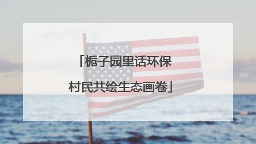 栀子园里话环保 村民共绘生态画卷