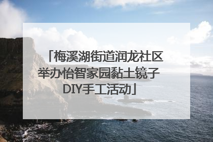 梅溪湖街道润龙社区举办怡智家园黏土镜子DIY手工活动