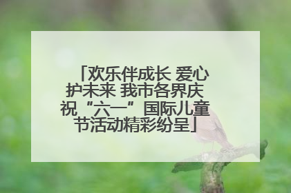 欢乐伴成长 爱心护未来 我市各界庆祝“六一”国际儿童节活动精彩纷呈