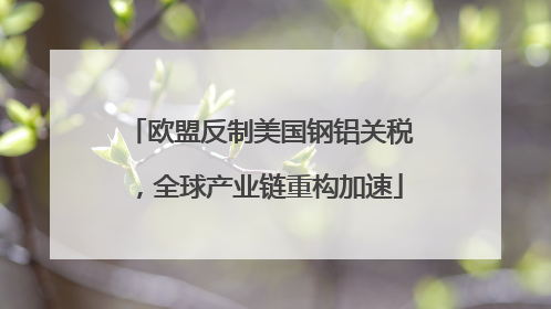 欧盟反制美国钢铝关税，全球产业链重构加速