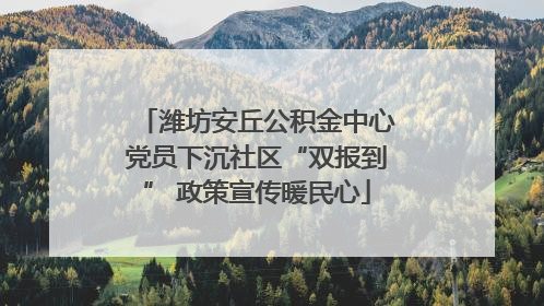 潍坊安丘公积金中心党员下沉社区“双报到” 政策宣传暖民心