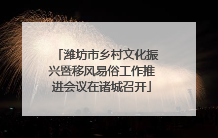 潍坊市乡村文化振兴暨移风易俗工作推进会议在诸城召开