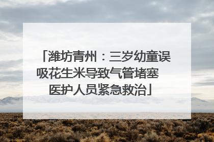 潍坊青州：三岁幼童误吸花生米导致气管堵塞 医护人员紧急救治