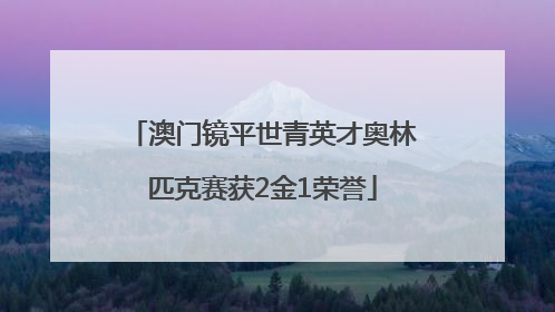 澳门镜平世青英才奥林匹克赛获2金1荣誉