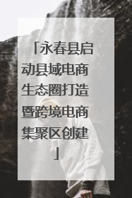 永春县启动县域电商生态圈打造暨跨境电商集聚区创建
