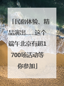 民俗体验、精品演出……这个端午北京有超1700场活动等你参加