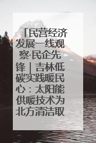 民营经济发展一线观察·民企先锋｜吉林低碳实践暖民心：太阳能供暖技术为北方清洁取暖破局