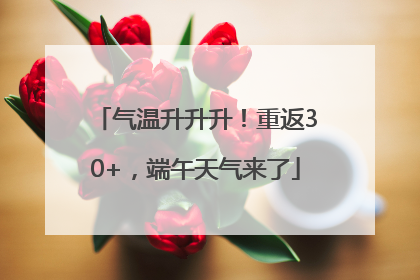气温升升升！重返30+，端午天气来了