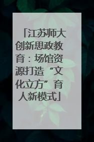 江苏师大创新思政教育：场馆资源打造“文化立方”育人新模式