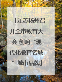 江苏扬州召开全市教育大会 创响“现代化教育名城”城市品牌