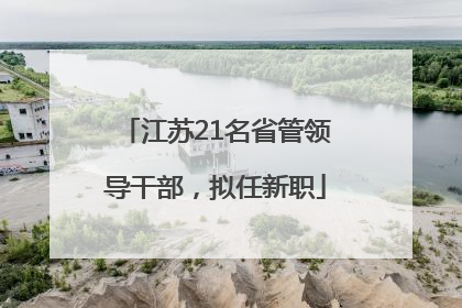 江苏21名省管领导干部，拟任新职