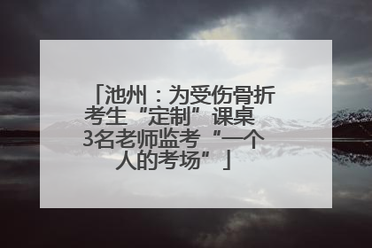 池州：为受伤骨折考生“定制”课桌 3名老师监考“一个人的考场”