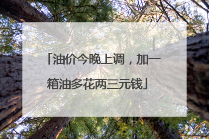 油价今晚上调，加一箱油多花两三元钱