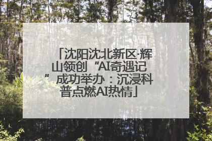沈阳沈北新区·辉山领创“AI奇遇记”成功举办：沉浸科普点燃AI热情