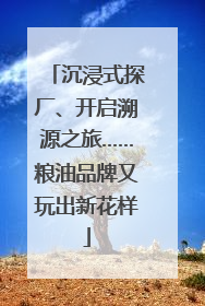 沉浸式探厂、开启溯源之旅……粮油品牌又玩出新花样