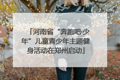 河南省“奔跑吧·少年”儿童青少年主题健身活动在郑州启动