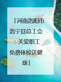 河南洛阳市洛宁县总工会：关爱职工 免费体检送健康