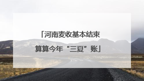 河南麦收基本结束 算算今年“三夏”账