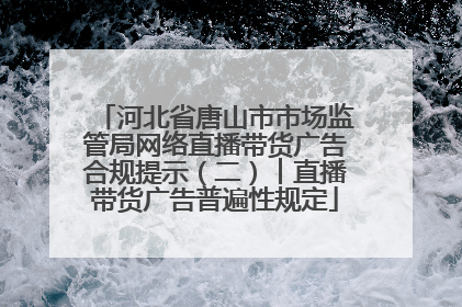 河北省唐山市市场监管局网络直播带货广告合规提示（二）︱直播带货广告普遍性规定