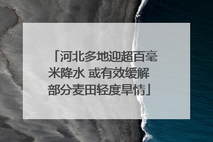 河北多地迎超百毫米降水 或有效缓解部分麦田轻度旱情