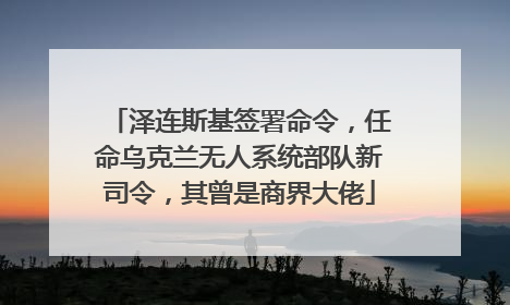 泽连斯基签署命令，任命乌克兰无人系统部队新司令，其曾是商界大佬