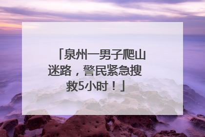 泉州一男子爬山迷路，警民紧急搜救5小时！
