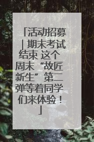 活动招募｜期末考试结束 这个周末“故匠新生”第二弹等着同学们来体验！