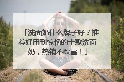 洗面奶什么牌子好？推荐好用到惊艳的十款洗面奶，热销不踩雷！