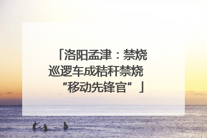 洛阳孟津：禁烧巡逻车成秸秆禁烧“移动先锋官”