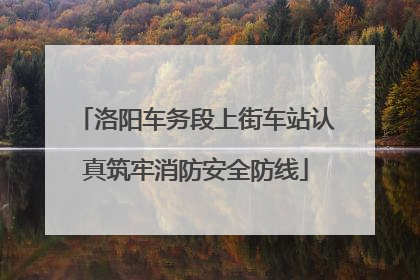洛阳车务段上街车站认真筑牢消防安全防线
