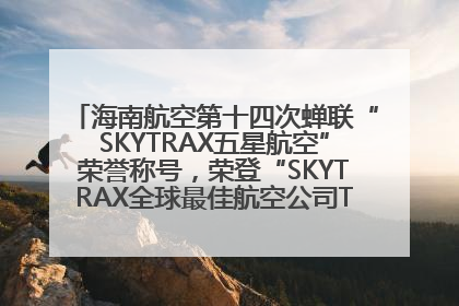 海南航空第十四次蝉联“SKYTRAX五星航空”荣誉称号，荣登“SKYTRAX全球最佳航空公司TOP10”榜单
