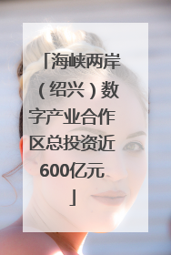 海峡两岸（绍兴）数字产业合作区总投资近600亿元