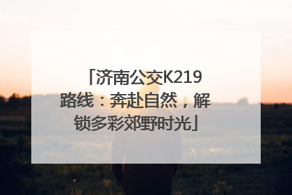 济南公交K219路线：奔赴自然，解锁多彩郊野时光